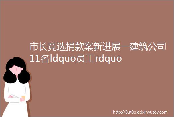 市长竞选捐款案新进展一建筑公司11名ldquo员工rdquo同一天捐赠相同金额员工本人不知情