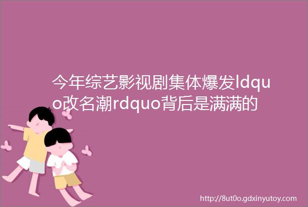 今年综艺影视剧集体爆发ldquo改名潮rdquo背后是满满的ldquo求生欲rdquo