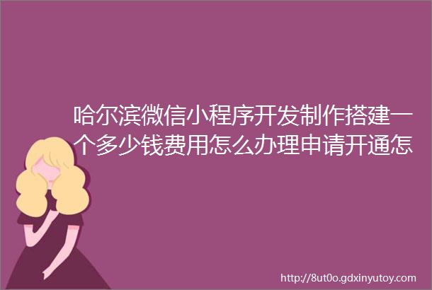 哈尔滨微信小程序开发制作搭建一个多少钱费用怎么办理申请开通怎么弄怎么做需要什么资质哈尔滨微信小程序开发制作搭建