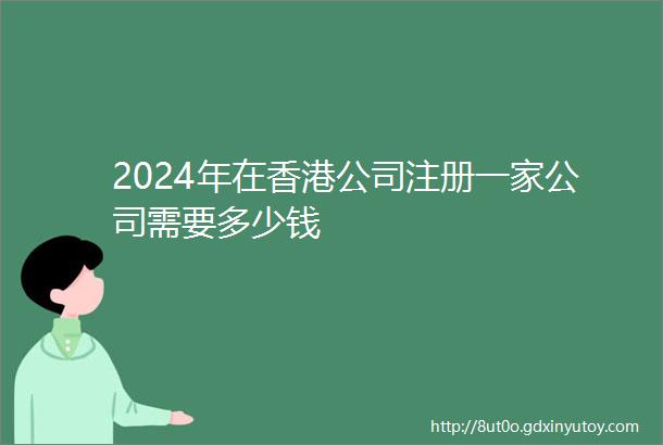 2024年在香港公司注册一家公司需要多少钱