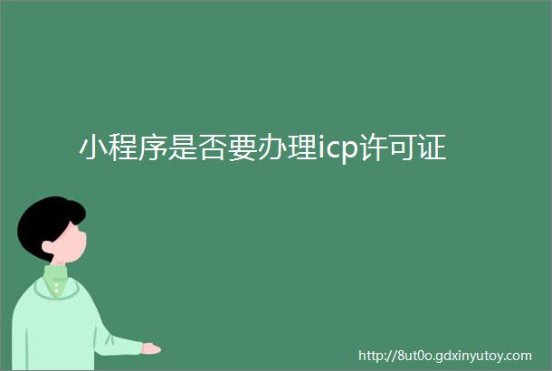 小程序是否要办理icp许可证