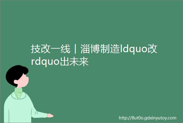 技改一线︱淄博制造ldquo改rdquo出未来