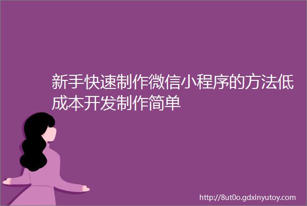 新手快速制作微信小程序的方法低成本开发制作简单