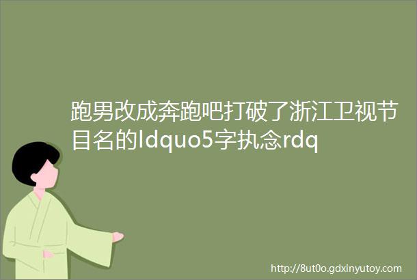 跑男改成奔跑吧打破了浙江卫视节目名的ldquo5字执念rdquo