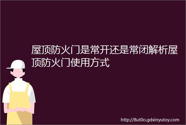 屋顶防火门是常开还是常闭解析屋顶防火门使用方式