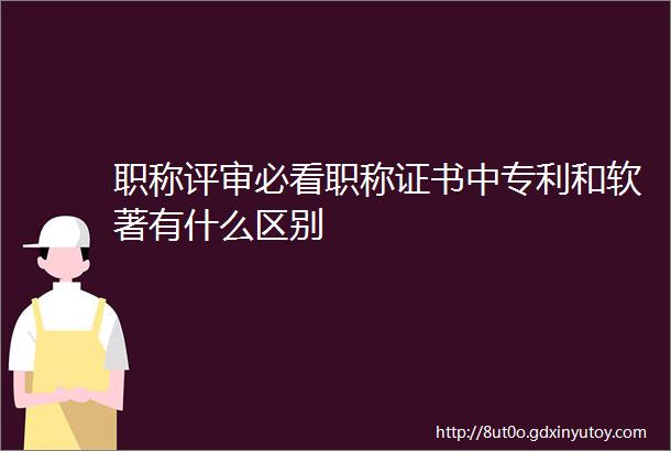 职称评审必看职称证书中专利和软著有什么区别