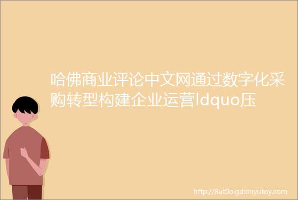 哈佛商业评论中文网通过数字化采购转型构建企业运营ldquo压舱石rdquo