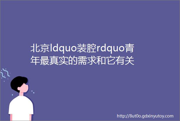 北京ldquo装腔rdquo青年最真实的需求和它有关