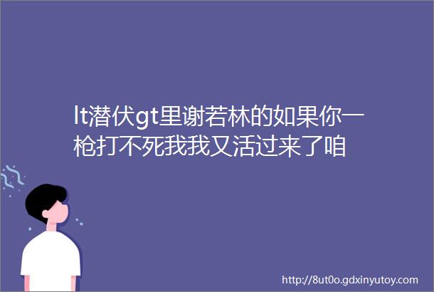 lt潜伏gt里谢若林的如果你一枪打不死我我又活过来了咱