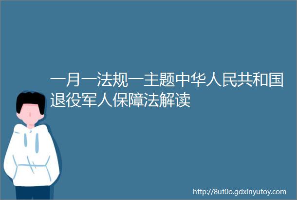 一月一法规一主题中华人民共和国退役军人保障法解读