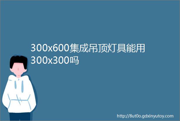 300x600集成吊顶灯具能用300x300吗