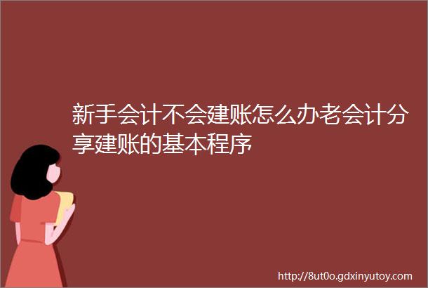 新手会计不会建账怎么办老会计分享建账的基本程序