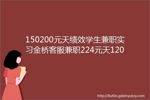 150200元天绩效学生兼职实习金桥客服兼职224元天120天日结推广地推兼职暑托兼职老师1004小时