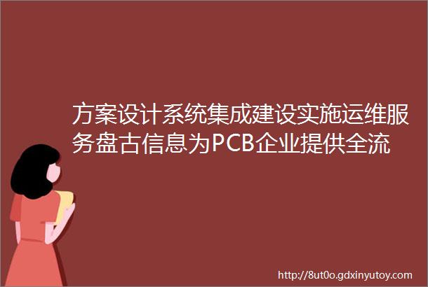 方案设计系统集成建设实施运维服务盘古信息为PCB企业提供全流程一体化服务