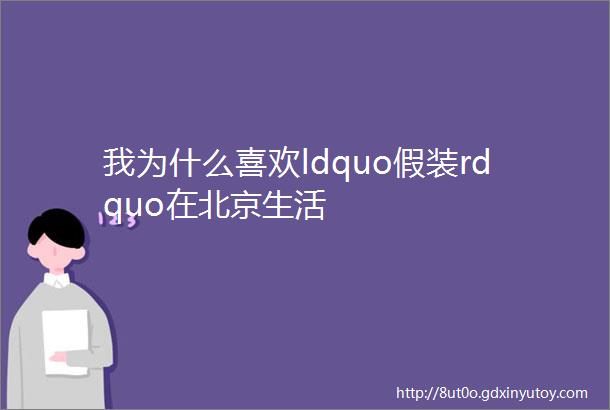 我为什么喜欢ldquo假装rdquo在北京生活