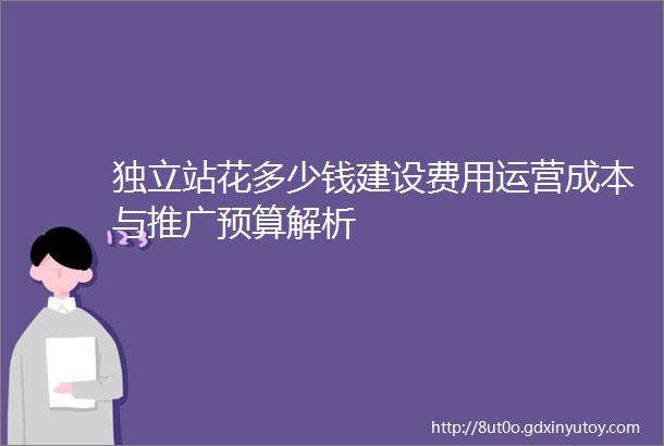 独立站花多少钱建设费用运营成本与推广预算解析